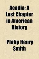 Acadia; A Lost Chapter In American History di Philip Henry Smith edito da General Books Llc