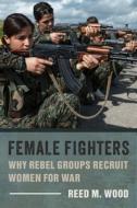 Female Fighters: Why Rebel Groups Recruit Women for War di Reed M. Wood edito da COLUMBIA UNIV PR