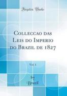 Collecção Das Leis Do Imperio Do Brazil de 1827, Vol. 1 (Classic Reprint) di Brazil Brazil edito da Forgotten Books