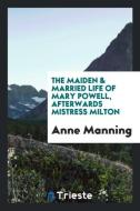 The maiden & married life of Mary Powell, afterwards Mistress Milton di Anne Manning edito da Trieste Publishing