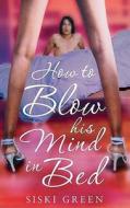 How To Blow His Mind In Bed di Siski Green edito da Little, Brown Book Group