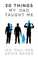 30 Things My Dad Taught Me di Denis Baker, Ian Baker, Paul Baker edito da Ventura Press