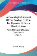 A Genealogical Account of the Barclays of Urie, for Upwards of Seven Hundred Years: With Memoirs of Colonel David Barcla (1812) di Robert Barclay edito da Kessinger Publishing