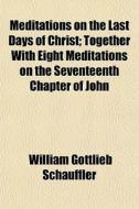Meditations On The Last Days Of Christ; di William Schauffler edito da General Books