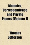 Memoirs, Correspondence And Private Papers (volume 1) di Thomas Jefferson edito da General Books Llc