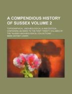 A   Compendious History of Sussex Volume 2; Topographical, Archaeological & Anecdotical. Containing an Index to the First Twenty Volumes of the "Susse di Mark Antony Lower edito da Rarebooksclub.com