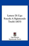 Lettere Di Ugo Foscolo a Sigismondo Trechi (1875) di Ugo Foscolo, Sigismondo Trechi edito da Kessinger Publishing
