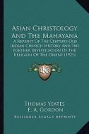 Asian Christology and the Mahayana: A Reprint of the Century-Old Indian Church History and the Fa Reprint of the Century-Old Indian Church History and di Thomas Yeates, E. A. Gordon edito da Kessinger Publishing