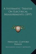 A Systematic Treatise on Electrical Measurements (1897) di Herschel Clifford Parker edito da Kessinger Publishing