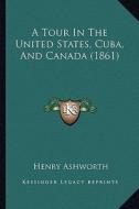 A Tour in the United States, Cuba, and Canada (1861) di Henry Ashworth edito da Kessinger Publishing