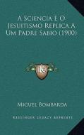 A Sciencia E O Jesuitismo Replica a Um Padre Sabio (1900) di Miguel Bombarda edito da Kessinger Publishing