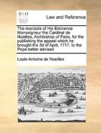 The Mandate Of His Eminence Monseigneur The Cardinal De Noailles, Archbishop Of Paris, For The Publishing The Appeal Which He Brought The 3d Of April, di Louis-Antoine De Noailles edito da Gale Ecco, Print Editions
