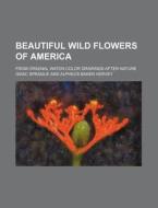 Beautiful Wild Flowers Of America; From Original Water-color Drawings After Nature di Isaac Sprague edito da General Books Llc