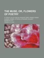 The Muse, Or, Flowers of Poetry; A Choice Collection of Favorite Odes, Poems, Songs, Elegies, Dirges, Epitaphs, Epigrams, Elegant Extracts, Etc di Samuel W. Cole edito da Rarebooksclub.com
