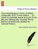 The miscellaneous works of Oliver Goldsmith, M.B. A new edition ... To which is prefixed, some account of his life and w di Oliver Goldsmith, Samuel Rose edito da British Library, Historical Print Editions