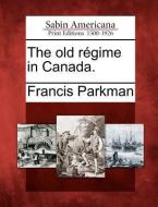 The Old R Gime in Canada. di Francis Parkman edito da GALE ECCO SABIN AMERICANA