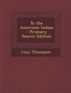 To the American Indian di Lucy Thompson edito da Nabu Press