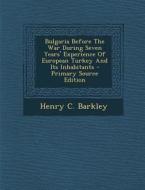 Bulgaria Before the War During Seven Years' Experience of European Turkey and Its Inhabitants - Primary Source Edition di Henry C. Barkley edito da Nabu Press