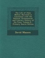 The Life of John Milton: Narrated in Connexion with the Political, Ecclesiastical, and Literary History of His Time, Volume 6 - Primary Source di David Masson edito da Nabu Press