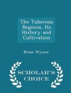 The Tuberous Begonia, Its History And Cultivation - Scholar's Choice Edition di Professor Brian Wynne edito da Scholar's Choice