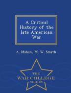 A Critical History of the Late American War - War College Series di A. Mahan, M. W. Smith edito da WAR COLLEGE SERIES