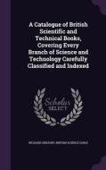 A Catalogue Of British Scientific And Technical Books, Covering Every Branch Of Science And Technology Carefully Classified And Indexed di Richard Gregory, British Science Guild edito da Palala Press