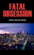 FATAL OBSESSION di John Leslie Evans edito da AuthorHouse