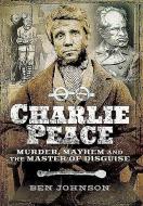 Charlie Peace: Murder, Mayhem and the Master of Disguise di Ben Johnson edito da Pen & Sword Books Ltd