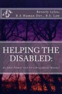 Helping the Disabled: An ADA Primer and Case Procedural Manual di Beverly Lyles edito da Createspace