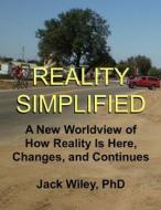 Reality Simplified: A New Worldview of How Reality Is Here, Changes, and Continues di Jack Wiley edito da Createspace
