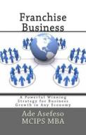 Franchise Business: A Powerful Winning Strategy for Business Growth in Any Economy di Ade Asefeso McIps Mba edito da Createspace