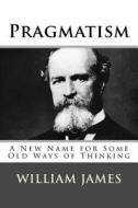 Pragmatism: A New Name for Some Old Ways of Thinking di MR William James edito da Createspace