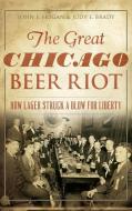 The Great Chicago Beer Riot: How Lager Struck a Blow for Liberty di John F. Hogan, Judy E. Brady edito da HISTORY PR