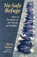 No Safe Refuge: Man as Predator in the World of Wildlife di Terry Grosz edito da JOHNSON BOOKS