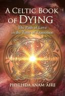 A Celtic Book of Dying: The Path of Love in the Time of Transition di Phyllida Anam-Áire edito da FINDHORN PR