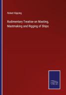 Rudimentary Treatise on Masting, Mastmaking and Rigging of Ships di Robert Kipping edito da Salzwasser-Verlag