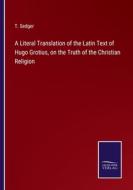 A Literal Translation of the Latin Text of Hugo Grotius, on the Truth of the Christian Religion di T. Sedger edito da Salzwasser-Verlag