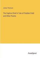 The Captive Chief A Tale of Flodden Field and Other Poems di James Thomson edito da Anatiposi Verlag