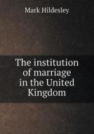 The Institution Of Marriage In The United Kingdom di Mark Hildesley edito da Book On Demand Ltd.