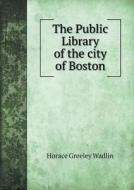 The Public Library Of The City Of Boston di Horace Greeley Wadlin edito da Book On Demand Ltd.