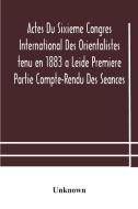 Actes Du Sixieme Congres International Des Orientalistes Tenu En 1883 A Leide Premiere Partie Compte-rendu Des Seances di Unknown edito da Alpha Editions