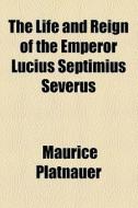 The Life And Reign Of The Emperor Lucius Septimius Severus di Maurice Platnauer edito da General Books Llc