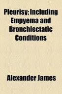 Pleurisy; Including Empyema And Bronchiectatic Conditions di Alexander James edito da General Books Llc