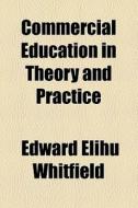 Commercial Education In Theory And Practice di Edward Elihu Whitfield edito da General Books Llc