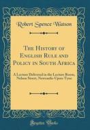 The History of English Rule and Policy in South Africa: A Lecture Delivered in the Lecture Room, Nelson Street, Newcastle-Upon-Tyne (Classic Reprint) di Robert Spence Watson edito da Forgotten Books