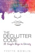 The Declutter Code: 10 Simple Steps to Clarity di Yvette Bowlin edito da LIGHTNING SOURCE INC
