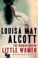 Louisa May Alcott: The Woman Behind Little Women di Harriet Reisen edito da Henry Holt & Company