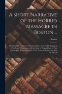 A Short Narrative of the Horrid Massacre in Boston ...: The Fifth Day of March, 1770, by Soldiers of the 29Th Regiment ... With Some Observations On t di Boston edito da LEGARE STREET PR