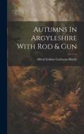 Autumns In Argyleshire With Rod & Gun di Alfred Erskine Gathorne-Hardy edito da LEGARE STREET PR