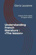 Understanding French Literature: The Lesson: Analysis of the Tragedy of Eugène Ionesco di Gloria Lauzanne edito da INDEPENDENTLY PUBLISHED
